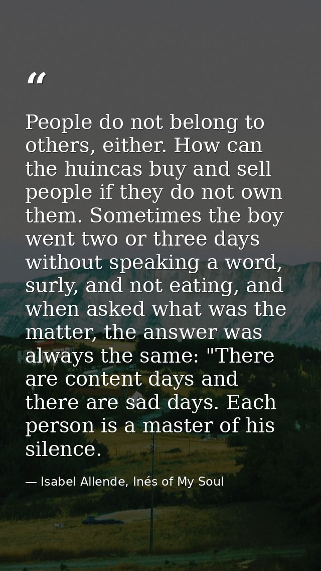 People do not belong to others, either. How can the huincas buy and sell people if they do not own them. Sometimes the b — Isabel Allende, Inés of My Soul