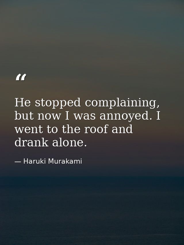 He stopped complaining, but now I was annoyed. I went to the roof and drank alone. — Haruki Murakami