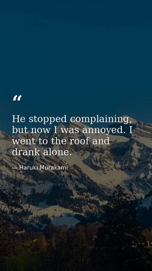 He stopped complaining, but now I was annoyed. I went to the roof and drank alone. — Haruki Murakami