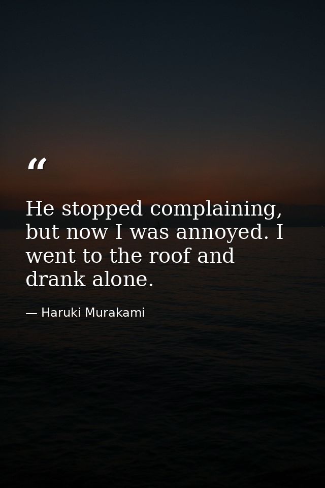 He stopped complaining, but now I was annoyed. I went to the roof and drank alone. — Haruki Murakami