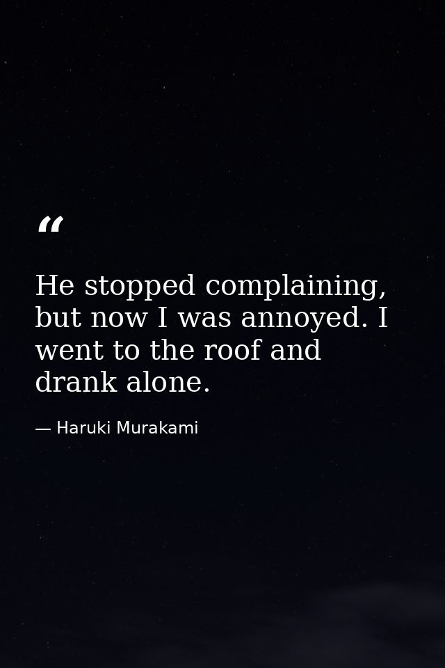 He stopped complaining, but now I was annoyed. I went to the roof and drank alone. — Haruki Murakami