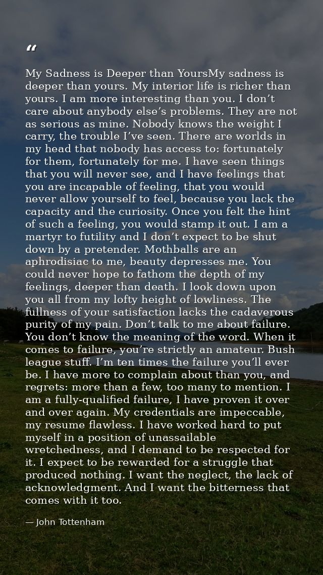My Sadness is Deeper than YoursMy sadness is deeper than yours. My interior life is richer than yours. I am more interes — John Tottenham