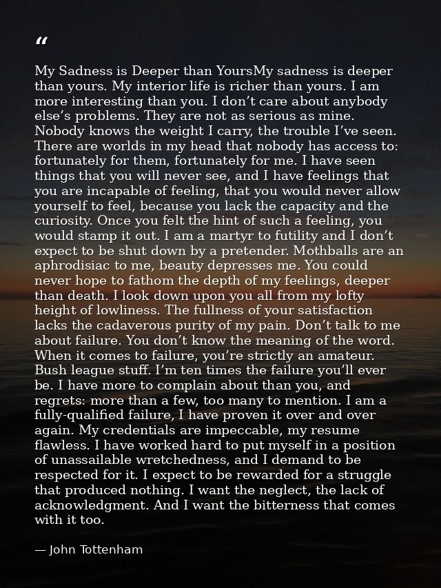 My Sadness is Deeper than YoursMy sadness is deeper than yours. My interior life is richer than yours. I am more interes — John Tottenham