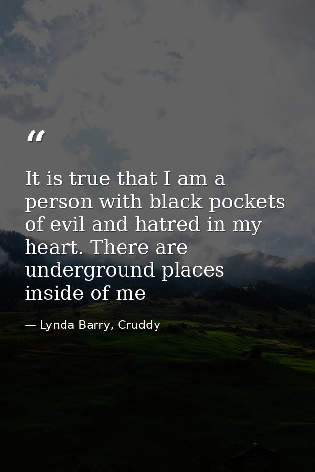 It is true that I am a person with black pockets of evil and hatred in my heart. There are underground places inside of  — Lynda Barry, Cruddy