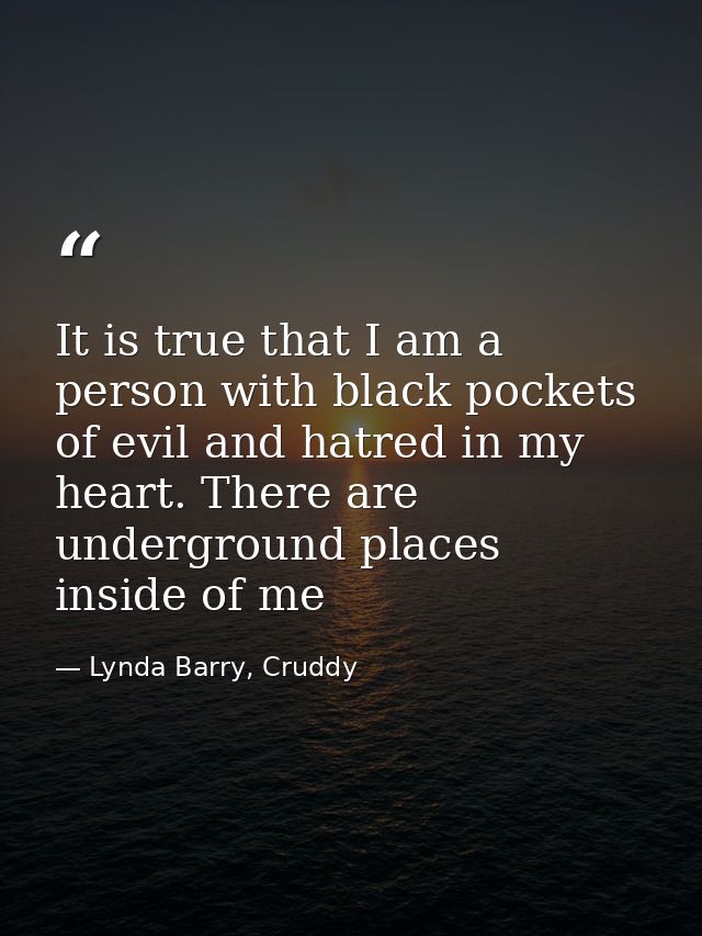 It is true that I am a person with black pockets of evil and hatred in my heart. There are underground places inside of  — Lynda Barry, Cruddy
