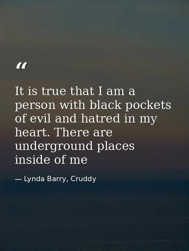 It is true that I am a person with black pockets of evil and hatred in my heart. There are underground places inside of  — Lynda Barry, Cruddy