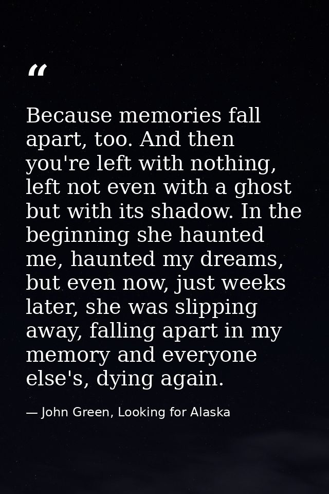 Because memories fall apart, too. And then you're left with nothing, left not even with a ghost but with its shadow. In  — John Green, Looking for Alaska