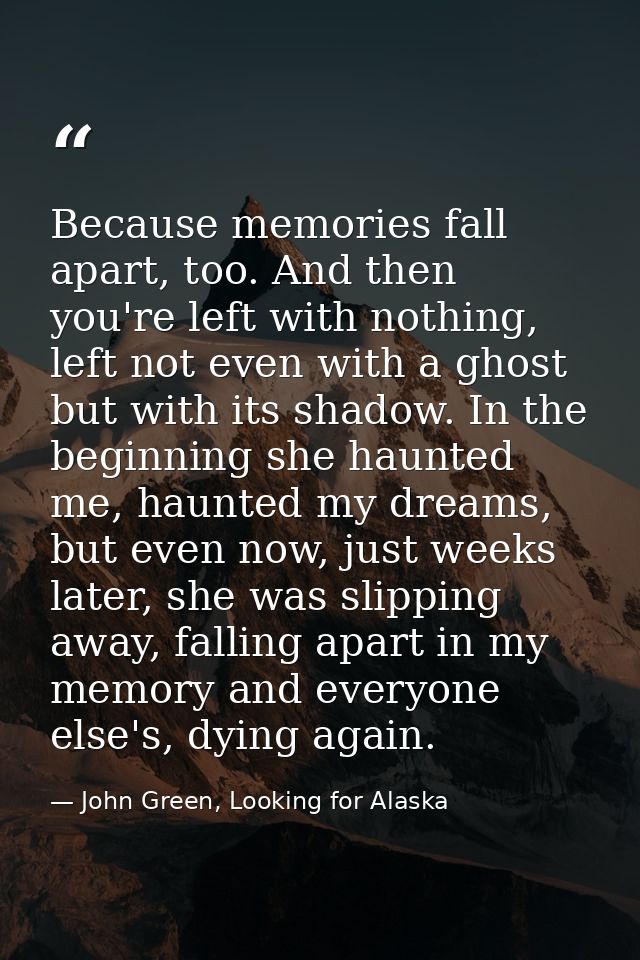 Because memories fall apart, too. And then you're left with nothing, left not even with a ghost but with its shadow. In  — John Green, Looking for Alaska