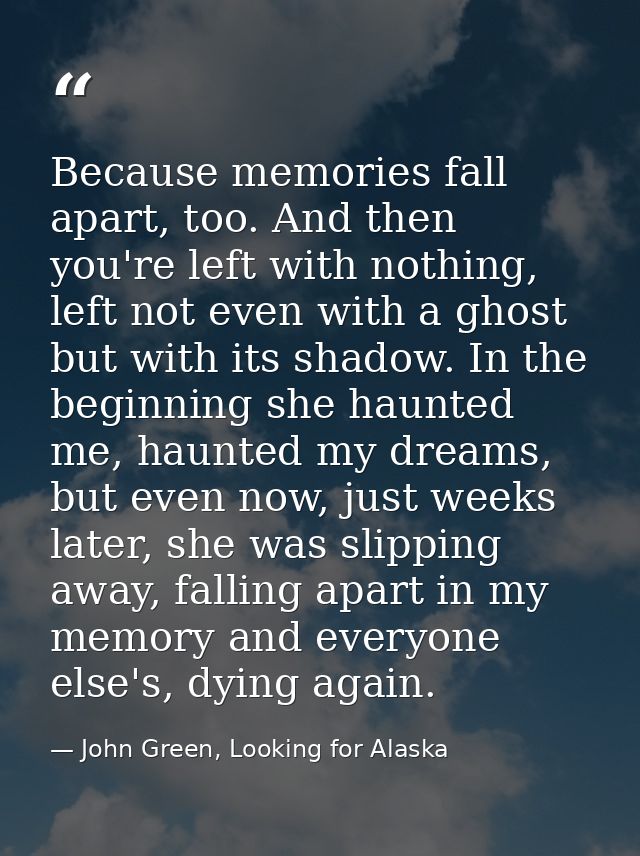 Because memories fall apart, too. And then you're left with nothing, left not even with a ghost but with its shadow. In  — John Green, Looking for Alaska