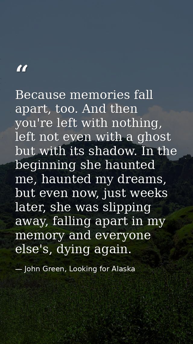 Because memories fall apart, too. And then you're left with nothing, left not even with a ghost but with its shadow. In  — John Green, Looking for Alaska