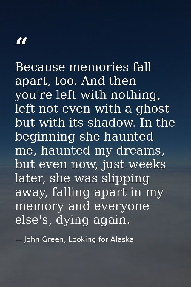 Because memories fall apart, too. And then you're left with nothing, left not even with a ghost but with its shadow. In  — John Green, Looking for Alaska