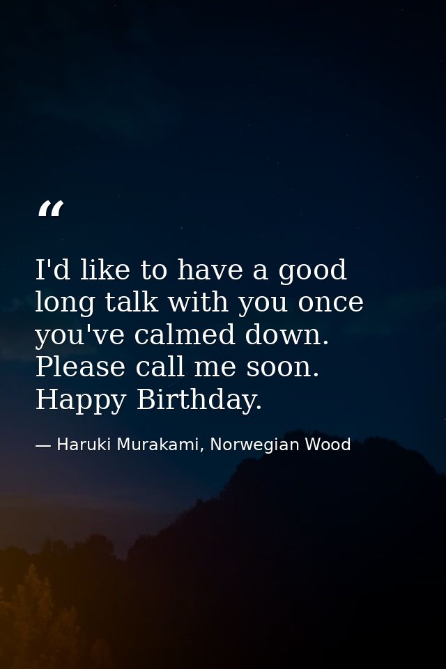 I'd like to have a good long talk with you once you've calmed down. Please call me soon. Happy Birthday. — Haruki Murakami, Norwegian Wood
