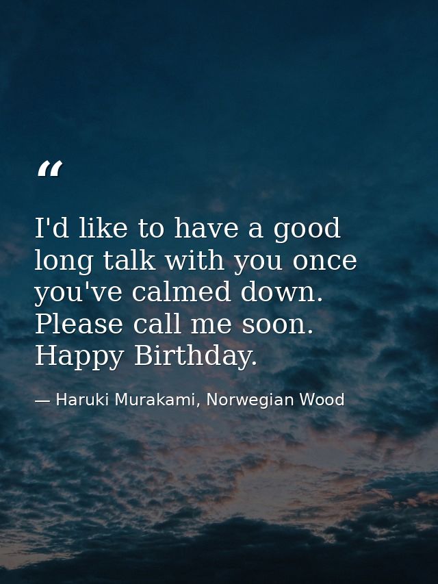 I'd like to have a good long talk with you once you've calmed down. Please call me soon. Happy Birthday. — Haruki Murakami, Norwegian Wood