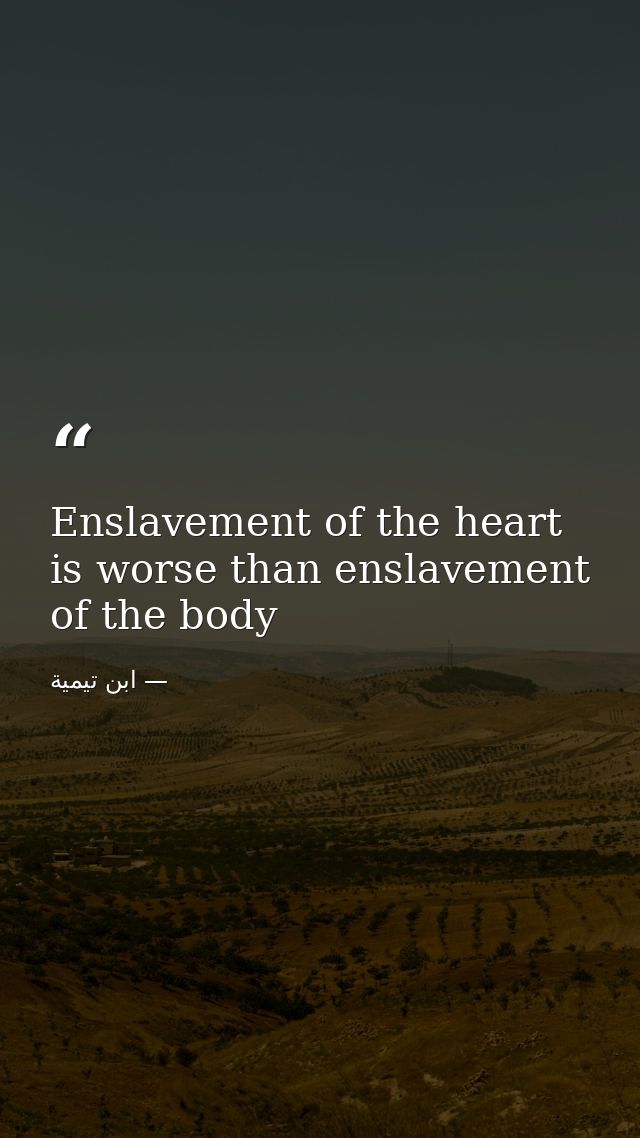 Enslavement of the heart is worse than enslavement of the body — ابن تيمية