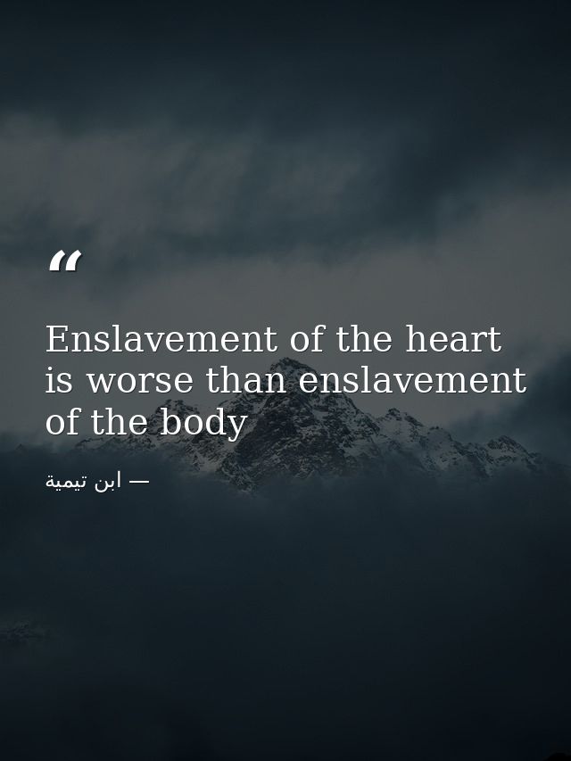 Enslavement of the heart is worse than enslavement of the body — ابن تيمية