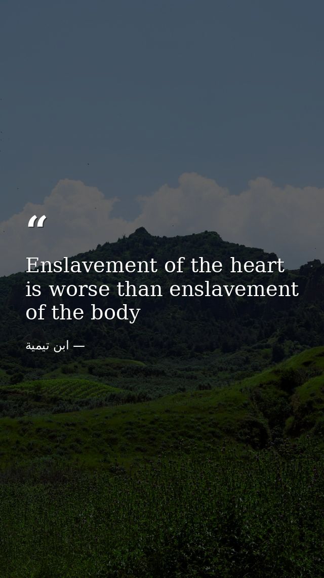 Enslavement of the heart is worse than enslavement of the body — ابن تيمية