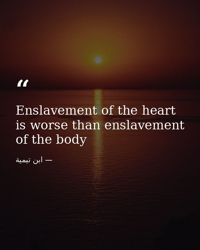Enslavement of the heart is worse than enslavement of the body — ابن تيمية