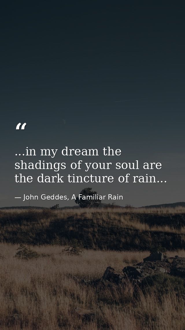 ...in my dream the shadings of your soul are the dark tincture of rain... — John Geddes, A Familiar Rain
