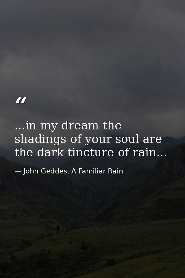 ...in my dream the shadings of your soul are the dark tincture of rain... — John Geddes, A Familiar Rain