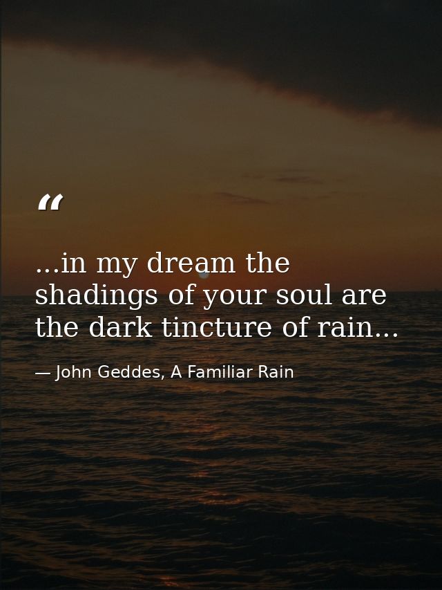 ...in my dream the shadings of your soul are the dark tincture of rain... — John Geddes, A Familiar Rain