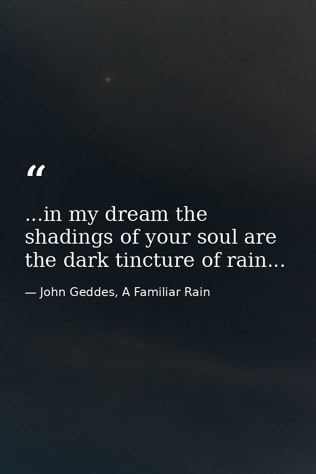 ...in my dream the shadings of your soul are the dark tincture of rain... — John Geddes, A Familiar Rain