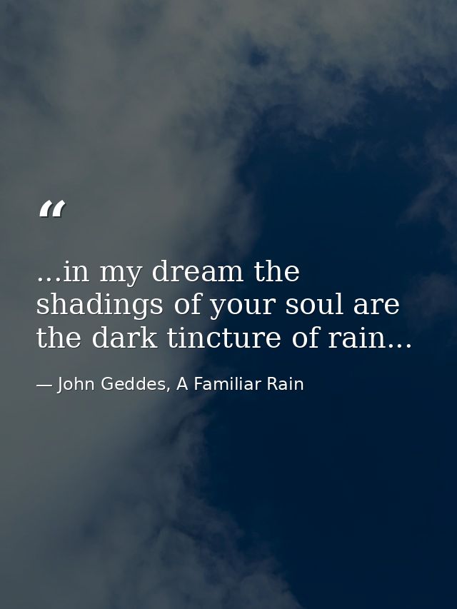 ...in my dream the shadings of your soul are the dark tincture of rain... — John Geddes, A Familiar Rain