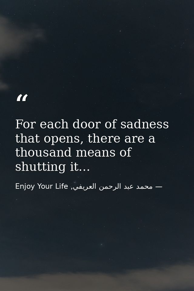 For each door of sadness that opens, there are a thousand means of shutting it... — محمد عبد الرحمن العريفي, Enjoy Your Life