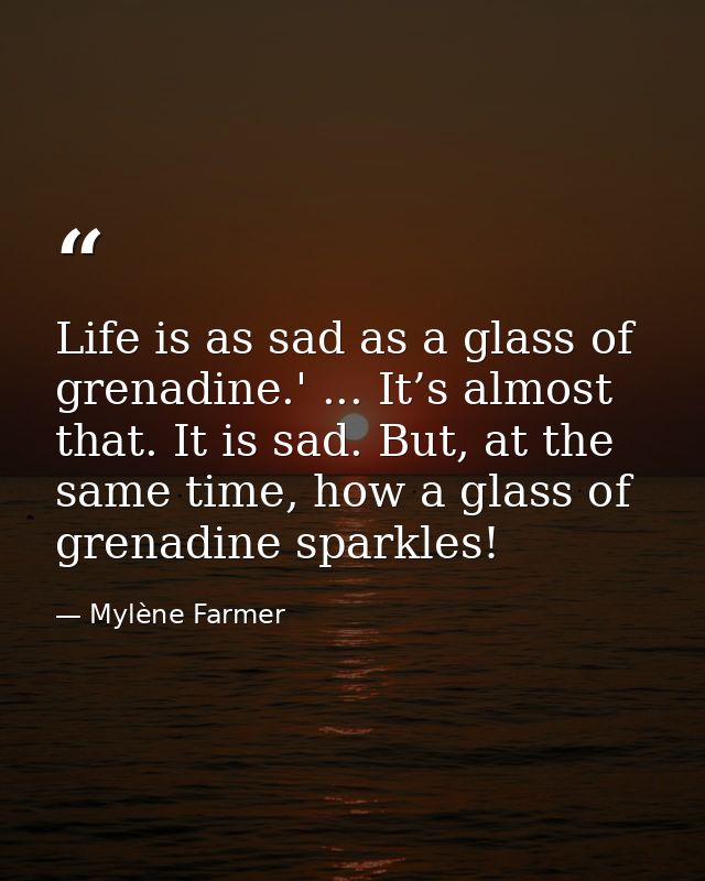 Life is as sad as a glass of grenadine.' ... It’s almost that. It is sad. But, at the same time, how a glass of grenadin — Mylène Farmer