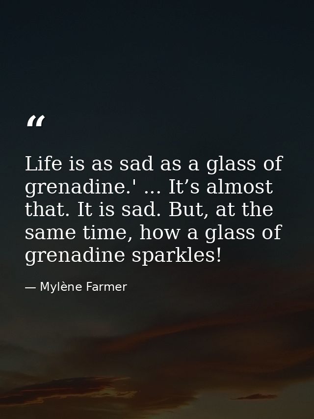 Life is as sad as a glass of grenadine.' ... It’s almost that. It is sad. But, at the same time, how a glass of grenadin — Mylène Farmer