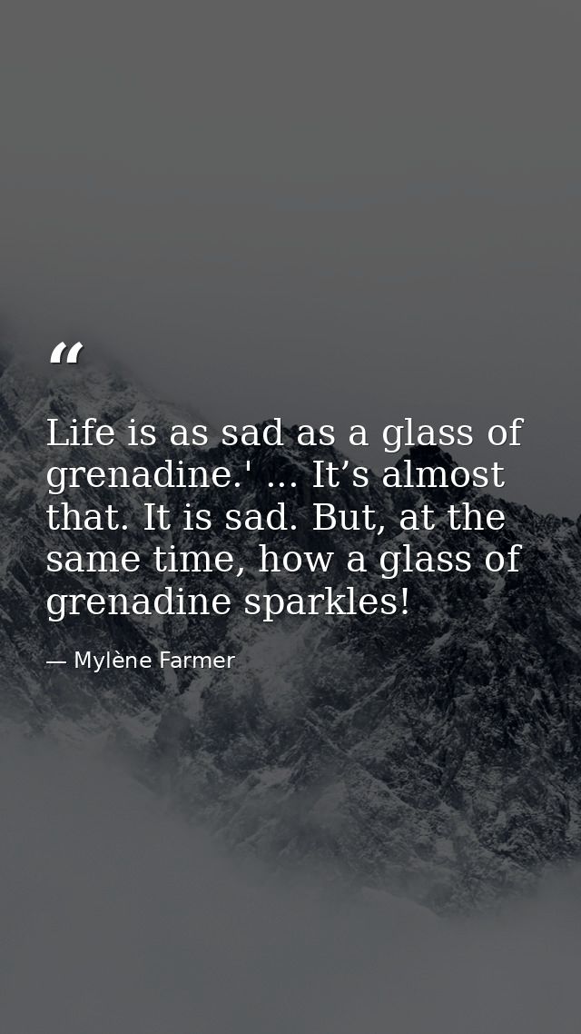 Life is as sad as a glass of grenadine.' ... It’s almost that. It is sad. But, at the same time, how a glass of grenadin — Mylène Farmer