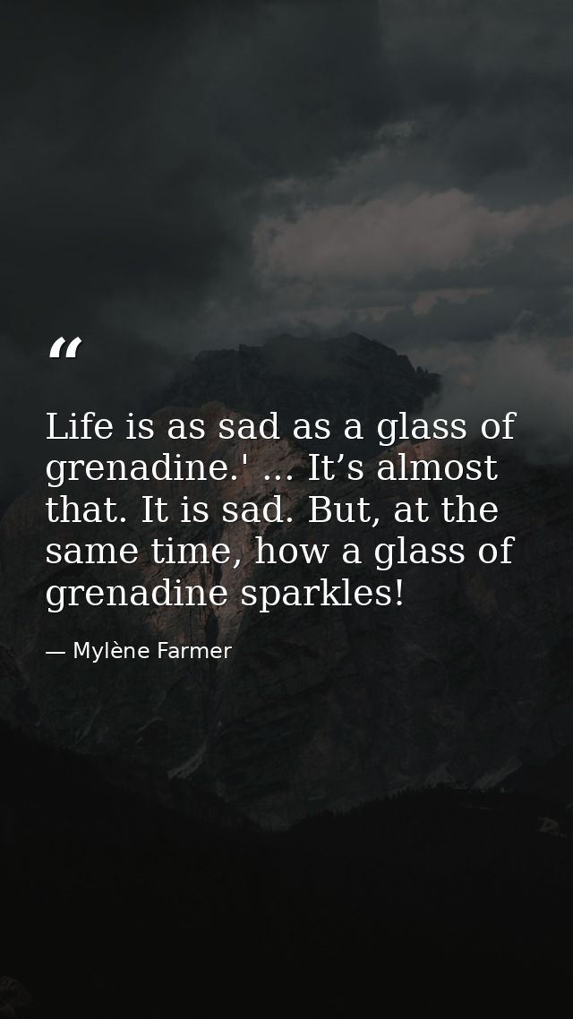 Life is as sad as a glass of grenadine.' ... It’s almost that. It is sad. But, at the same time, how a glass of grenadin — Mylène Farmer