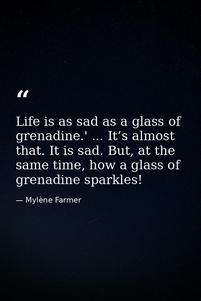Life is as sad as a glass of grenadine.' ... It’s almost that. It is sad. But, at the same time, how a glass of grenadin — Mylène Farmer