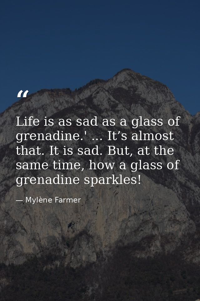Life is as sad as a glass of grenadine.' ... It’s almost that. It is sad. But, at the same time, how a glass of grenadin — Mylène Farmer