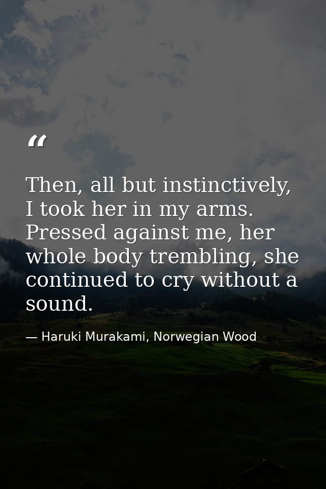 Then, all but instinctively, I took her in my arms. Pressed against me, her whole body trembling, she continued to cry w — Haruki Murakami, Norwegian Wood