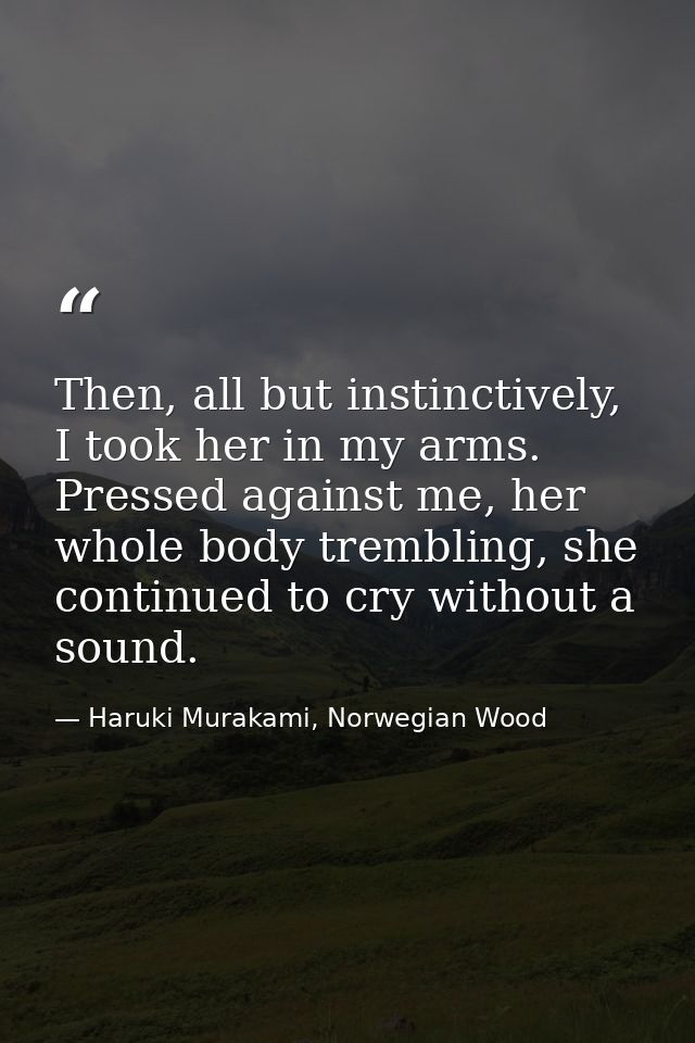 Then, all but instinctively, I took her in my arms. Pressed against me, her whole body trembling, she continued to cry w — Haruki Murakami, Norwegian Wood