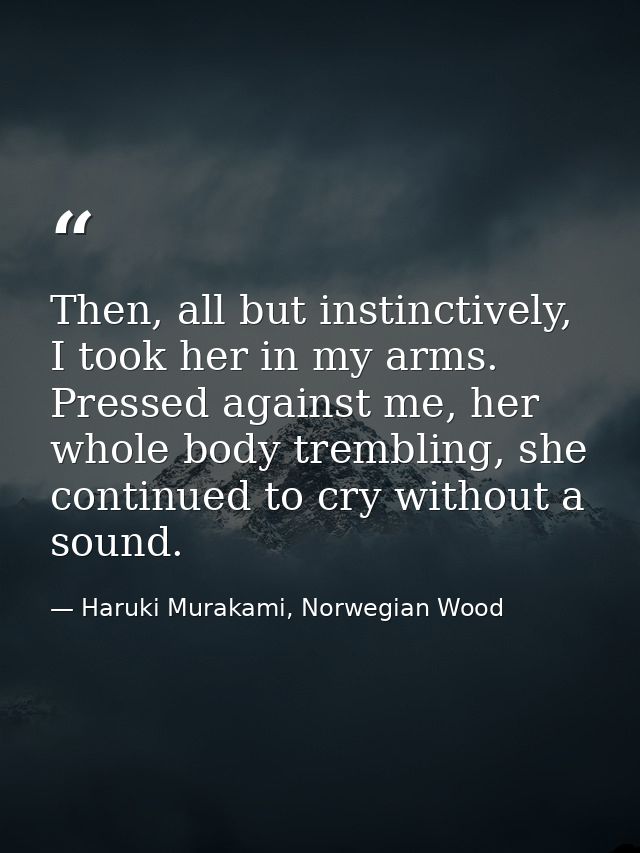 Then, all but instinctively, I took her in my arms. Pressed against me, her whole body trembling, she continued to cry w — Haruki Murakami, Norwegian Wood