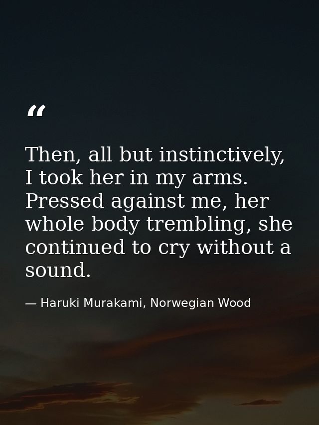 Then, all but instinctively, I took her in my arms. Pressed against me, her whole body trembling, she continued to cry w — Haruki Murakami, Norwegian Wood