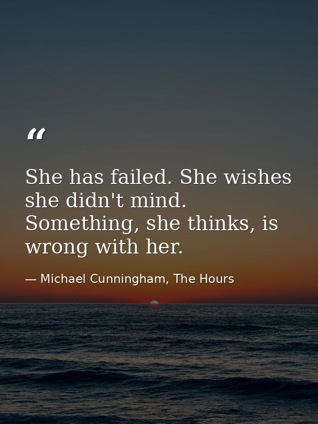 She has failed. She wishes she didn't mind. Something, she thinks, is wrong with her. — Michael Cunningham, The Hours