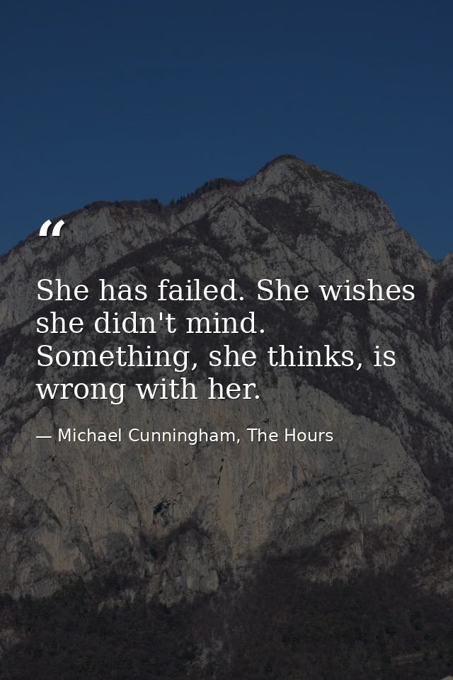 She has failed. She wishes she didn't mind. Something, she thinks, is wrong with her. — Michael Cunningham, The Hours