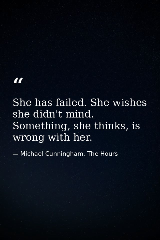 She has failed. She wishes she didn't mind. Something, she thinks, is wrong with her. — Michael Cunningham, The Hours