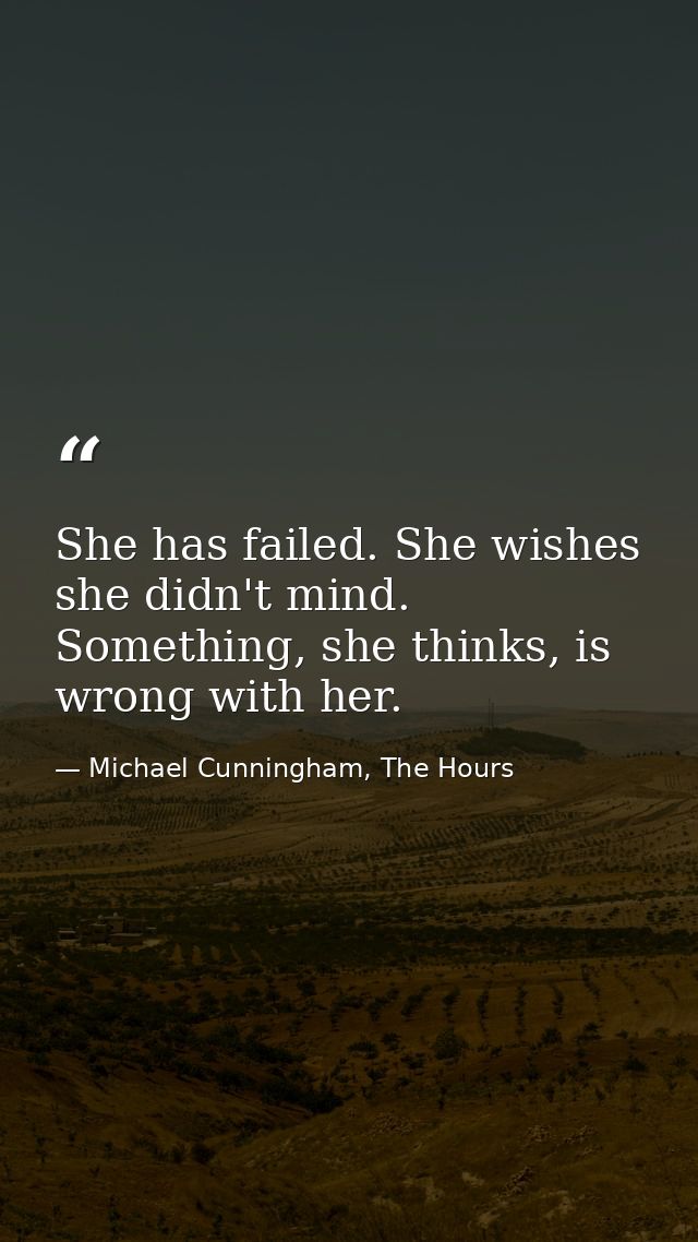She has failed. She wishes she didn't mind. Something, she thinks, is wrong with her. — Michael Cunningham, The Hours