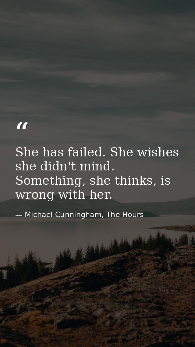 She has failed. She wishes she didn't mind. Something, she thinks, is wrong with her. — Michael Cunningham, The Hours