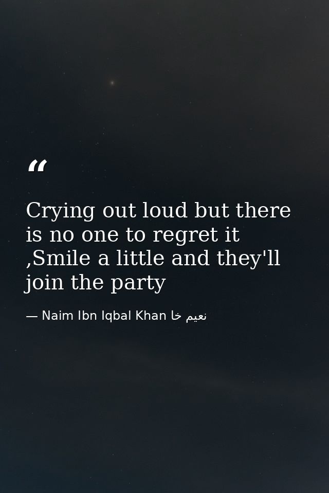 Crying out loud but there is no one to regret it ,Smile a little and they'll join the party — Naim Ibn Iqbal Khan نعيم خا