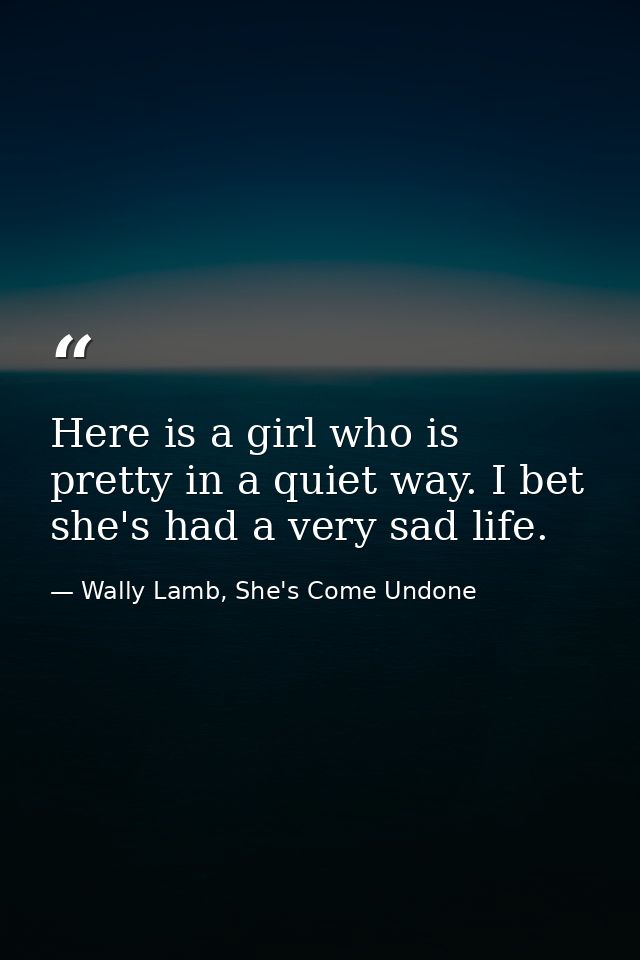 Here is a girl who is pretty in a quiet way. I bet she's had a very sad life. — Wally Lamb, She's Come Undone