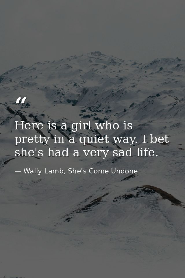 Here is a girl who is pretty in a quiet way. I bet she's had a very sad life. — Wally Lamb, She's Come Undone
