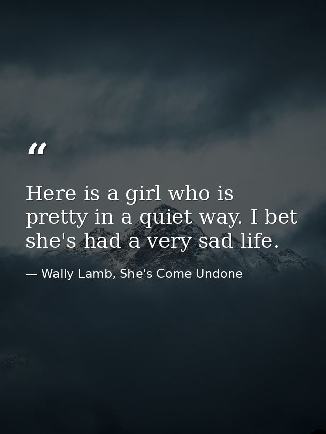 Here is a girl who is pretty in a quiet way. I bet she's had a very sad life. — Wally Lamb, She's Come Undone