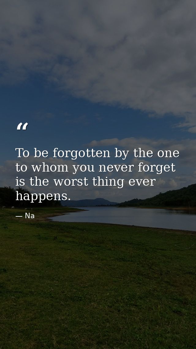 To be forgotten by the one to whom you never forget is the worst thing ever happens. — Na
