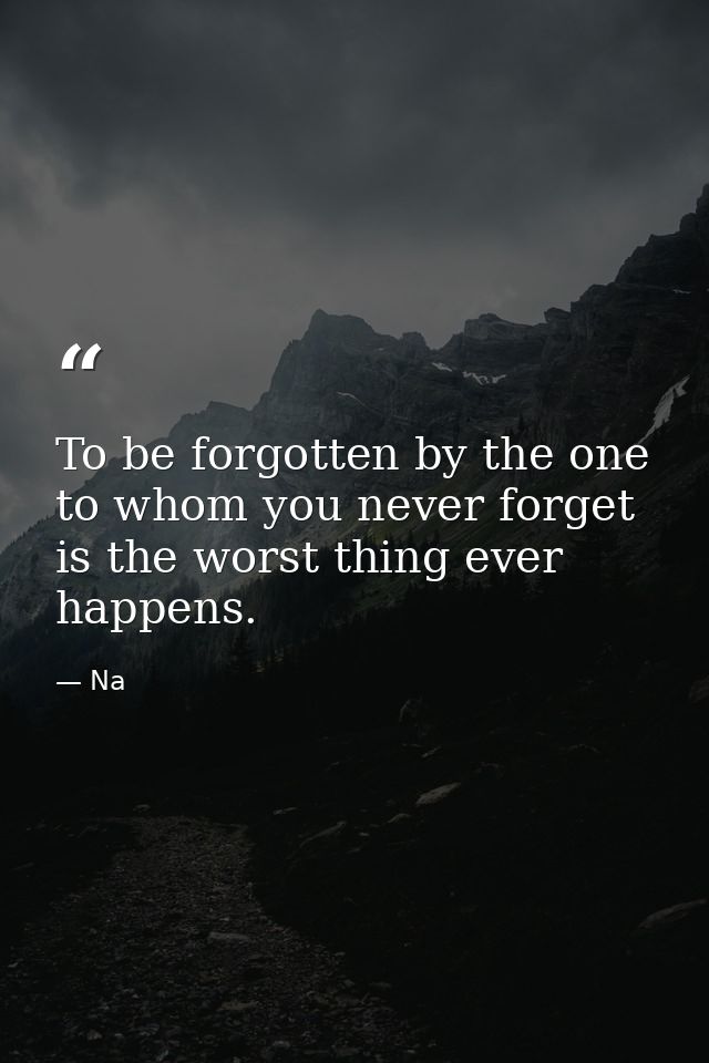 To be forgotten by the one to whom you never forget is the worst thing ever happens. — Na