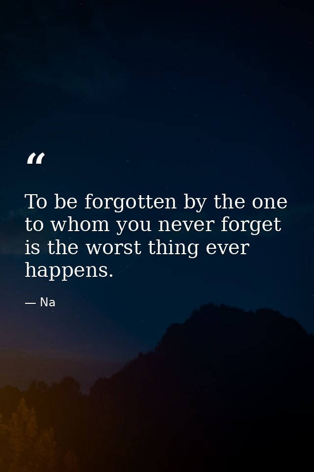 To be forgotten by the one to whom you never forget is the worst thing ever happens. — Na