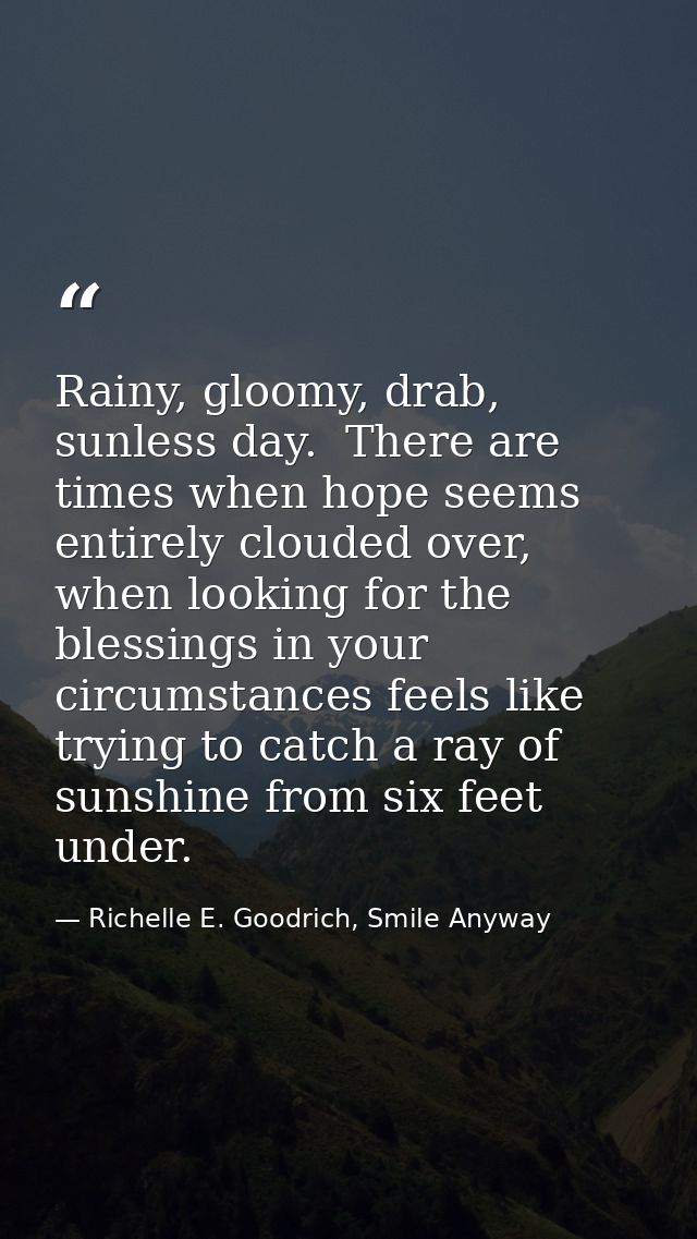 Rainy, gloomy, drab, sunless day.  There are times when hope seems entirely clouded over, when looking for the blessings — Richelle E. Goodrich, Smile Anyway